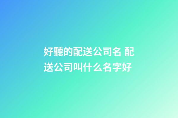 好聽的配送公司名 配送公司叫什么名字好